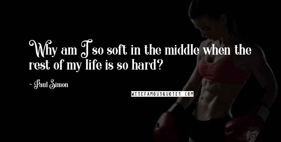 Paul Simon Quotes: Why am I so soft in the middle when the rest of my life is so hard?