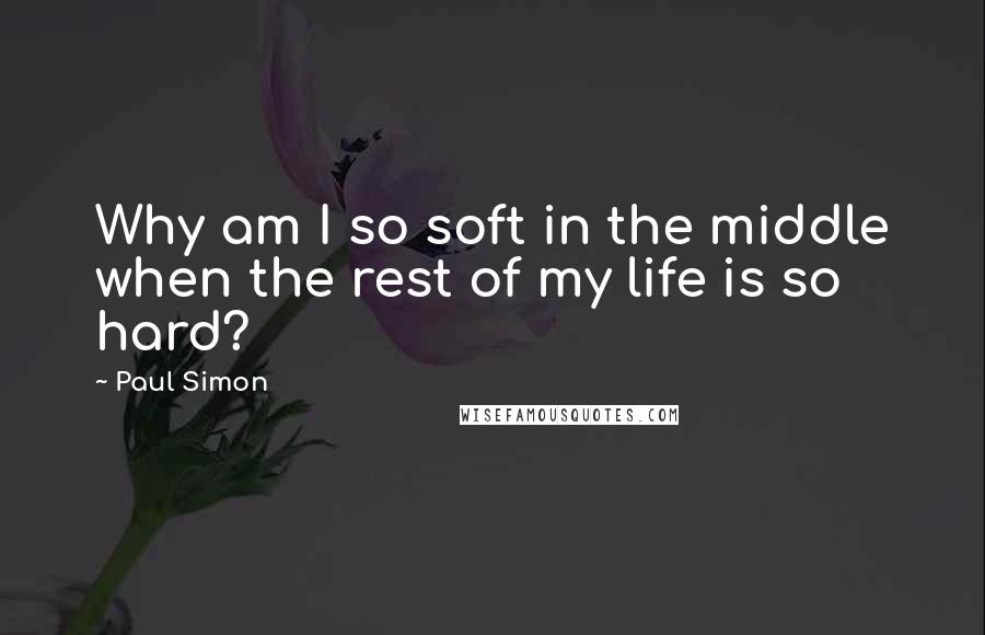 Paul Simon Quotes: Why am I so soft in the middle when the rest of my life is so hard?