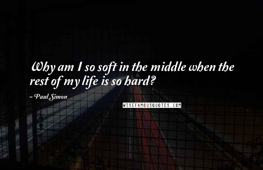 Paul Simon Quotes: Why am I so soft in the middle when the rest of my life is so hard?