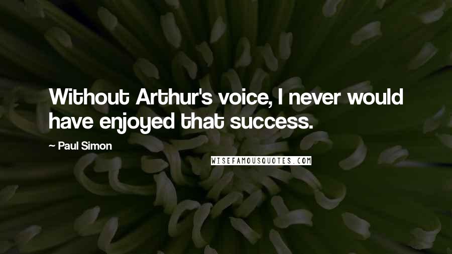 Paul Simon Quotes: Without Arthur's voice, I never would have enjoyed that success.