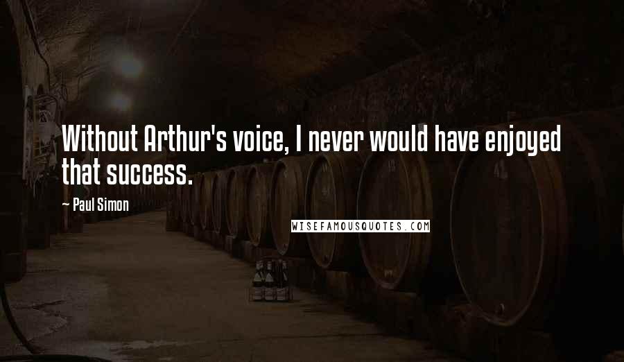 Paul Simon Quotes: Without Arthur's voice, I never would have enjoyed that success.