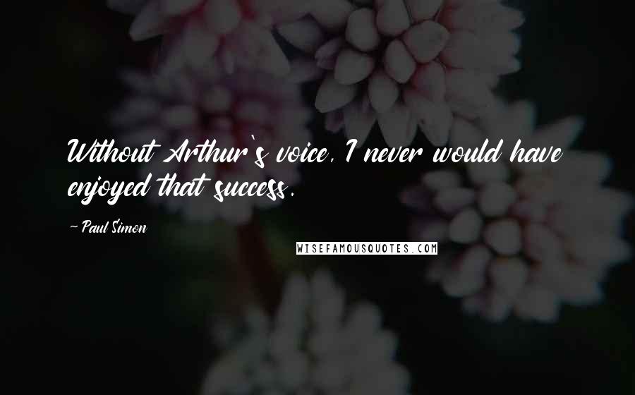 Paul Simon Quotes: Without Arthur's voice, I never would have enjoyed that success.