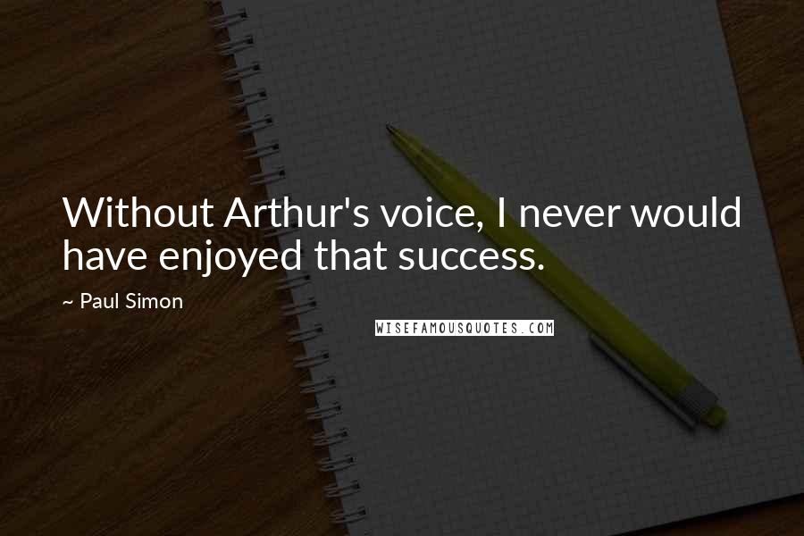 Paul Simon Quotes: Without Arthur's voice, I never would have enjoyed that success.