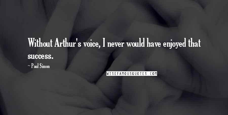 Paul Simon Quotes: Without Arthur's voice, I never would have enjoyed that success.