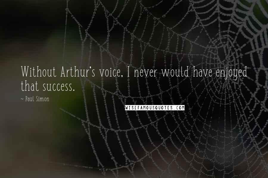 Paul Simon Quotes: Without Arthur's voice, I never would have enjoyed that success.