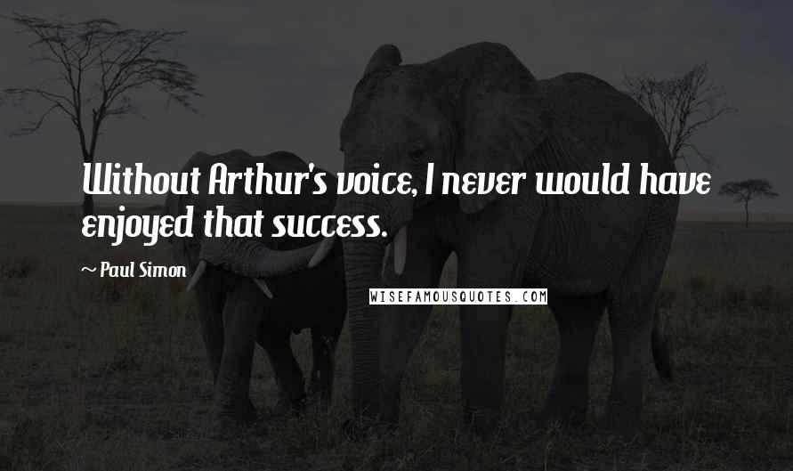 Paul Simon Quotes: Without Arthur's voice, I never would have enjoyed that success.