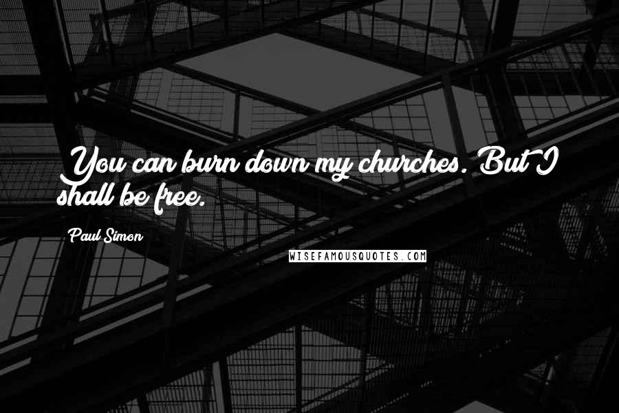 Paul Simon Quotes: You can burn down my churches. But I shall be free.