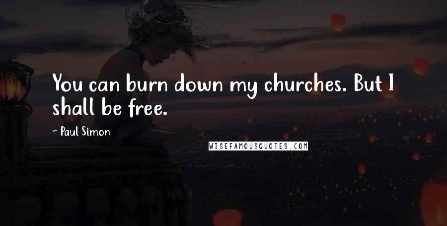 Paul Simon Quotes: You can burn down my churches. But I shall be free.