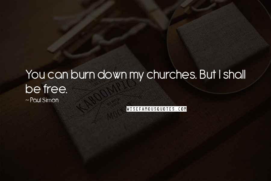 Paul Simon Quotes: You can burn down my churches. But I shall be free.