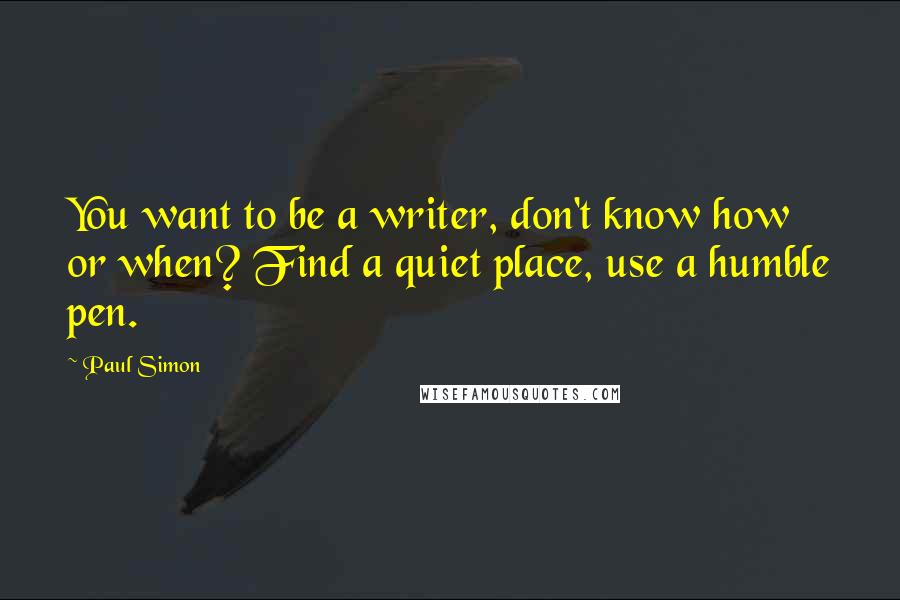 Paul Simon Quotes: You want to be a writer, don't know how or when? Find a quiet place, use a humble pen.