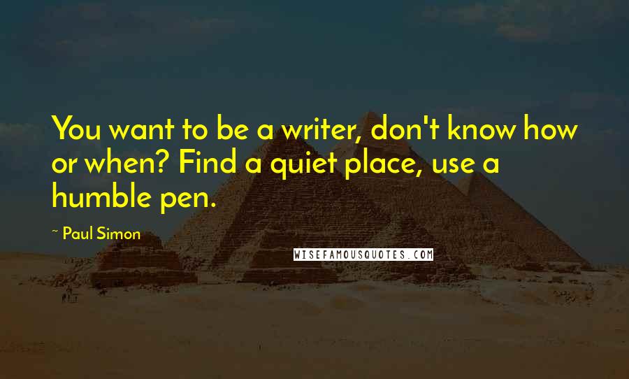 Paul Simon Quotes: You want to be a writer, don't know how or when? Find a quiet place, use a humble pen.