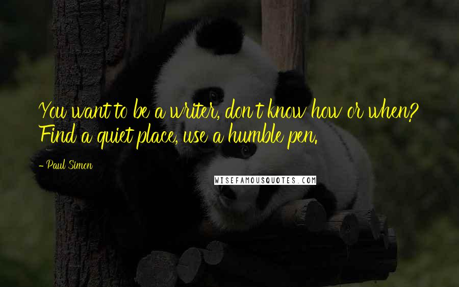 Paul Simon Quotes: You want to be a writer, don't know how or when? Find a quiet place, use a humble pen.