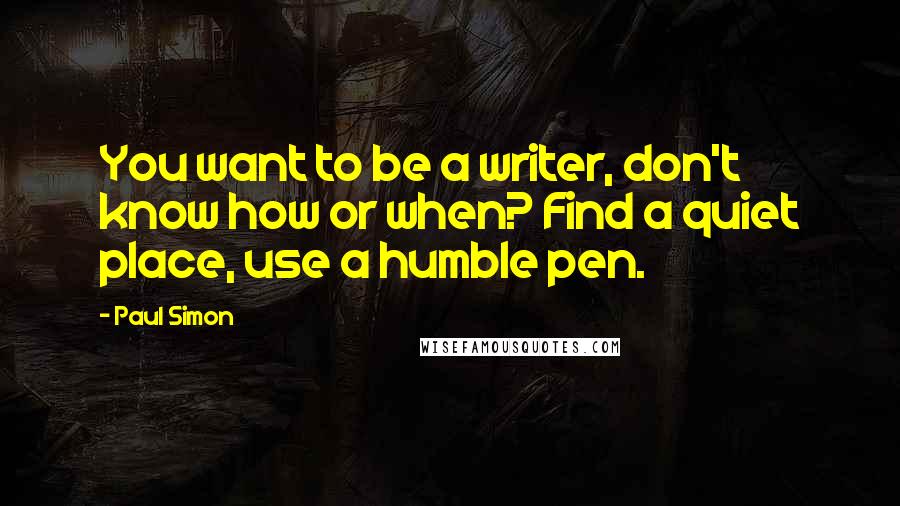 Paul Simon Quotes: You want to be a writer, don't know how or when? Find a quiet place, use a humble pen.