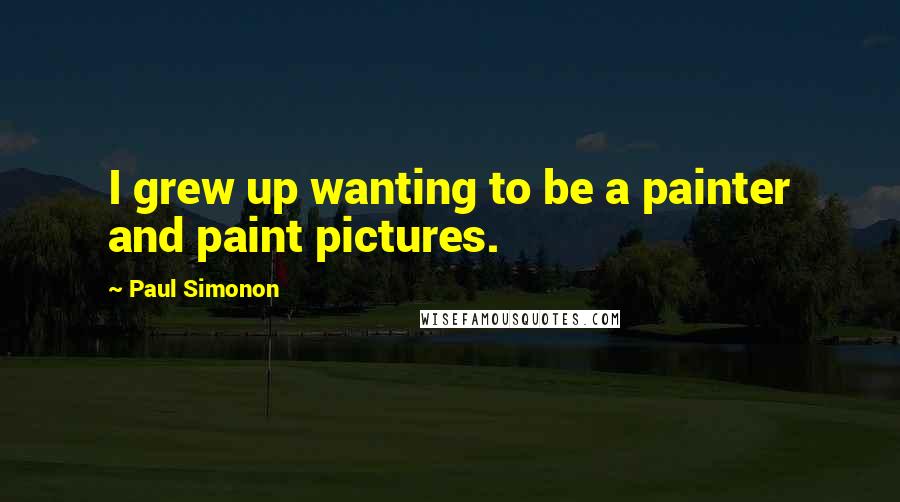 Paul Simonon Quotes: I grew up wanting to be a painter and paint pictures.