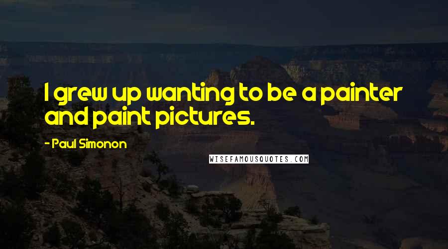 Paul Simonon Quotes: I grew up wanting to be a painter and paint pictures.
