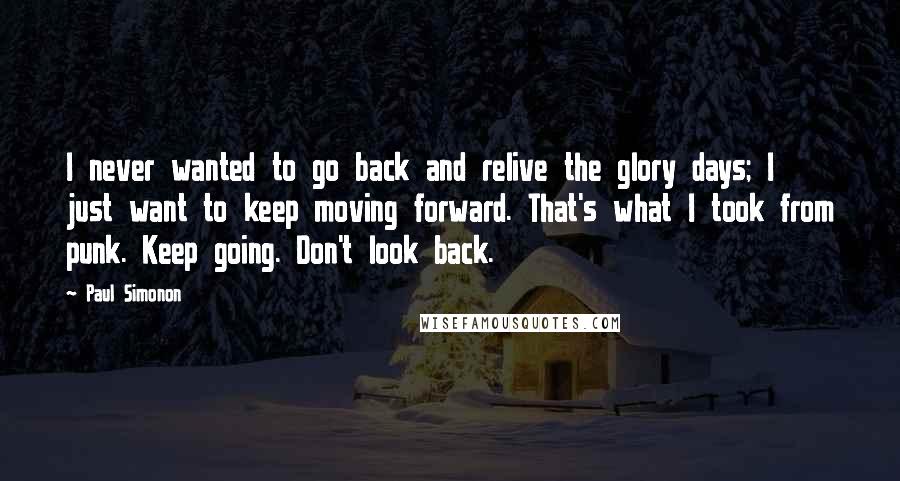 Paul Simonon Quotes: I never wanted to go back and relive the glory days; I just want to keep moving forward. That's what I took from punk. Keep going. Don't look back.