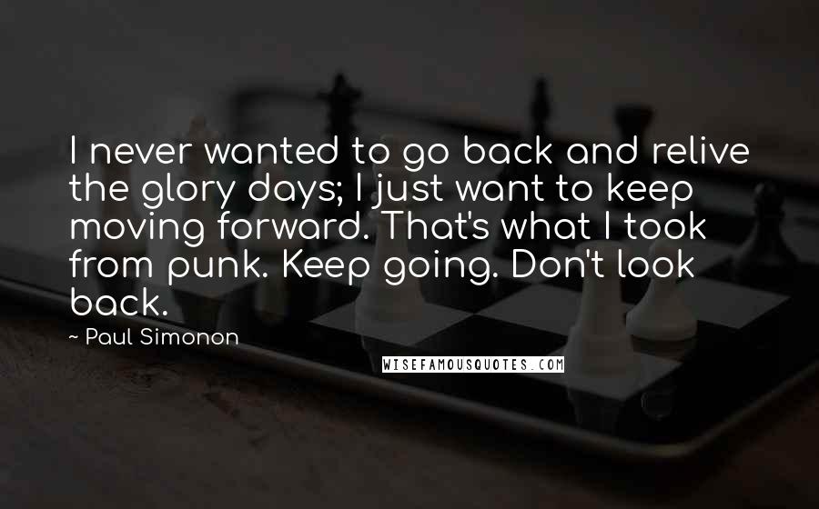 Paul Simonon Quotes: I never wanted to go back and relive the glory days; I just want to keep moving forward. That's what I took from punk. Keep going. Don't look back.