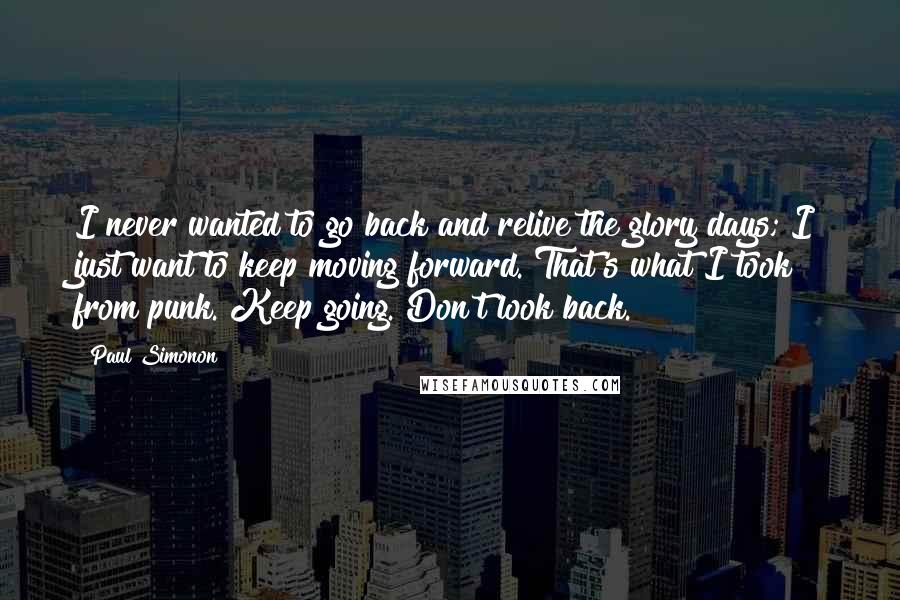 Paul Simonon Quotes: I never wanted to go back and relive the glory days; I just want to keep moving forward. That's what I took from punk. Keep going. Don't look back.