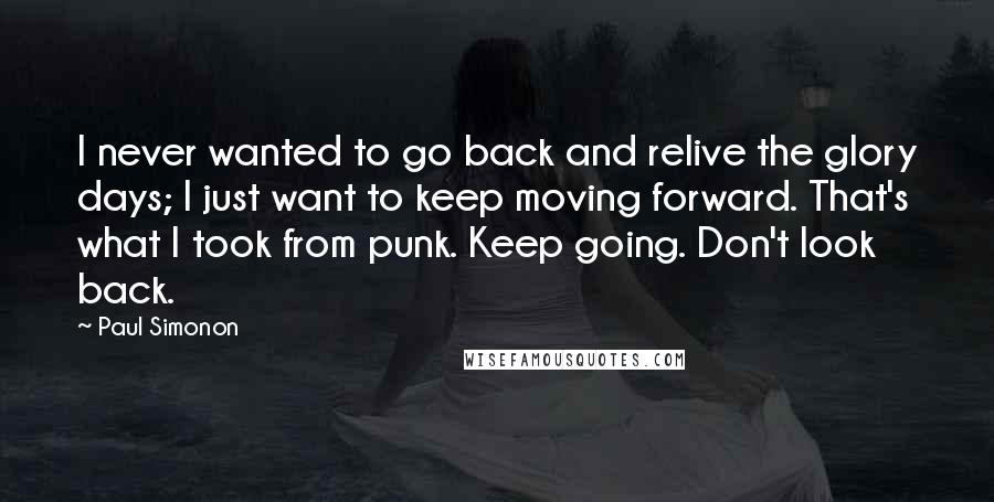 Paul Simonon Quotes: I never wanted to go back and relive the glory days; I just want to keep moving forward. That's what I took from punk. Keep going. Don't look back.