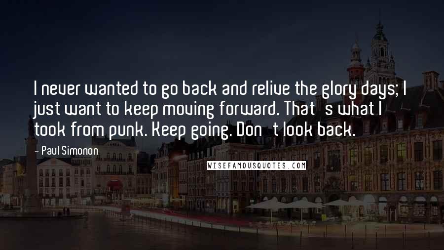 Paul Simonon Quotes: I never wanted to go back and relive the glory days; I just want to keep moving forward. That's what I took from punk. Keep going. Don't look back.