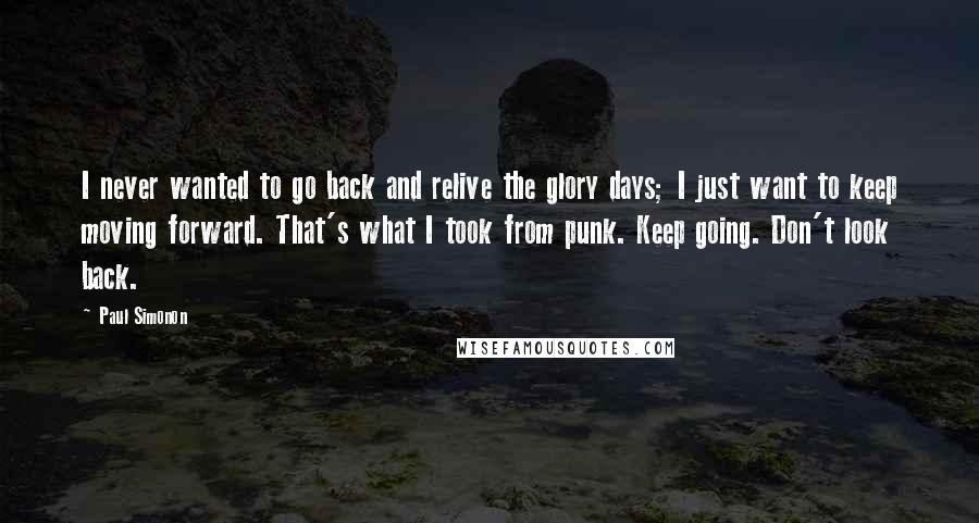 Paul Simonon Quotes: I never wanted to go back and relive the glory days; I just want to keep moving forward. That's what I took from punk. Keep going. Don't look back.