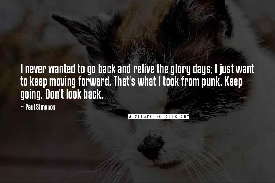 Paul Simonon Quotes: I never wanted to go back and relive the glory days; I just want to keep moving forward. That's what I took from punk. Keep going. Don't look back.