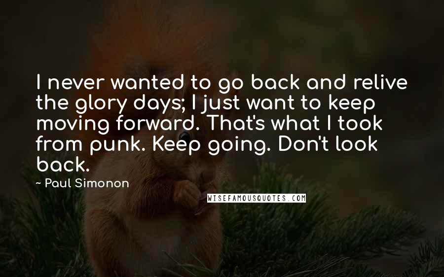 Paul Simonon Quotes: I never wanted to go back and relive the glory days; I just want to keep moving forward. That's what I took from punk. Keep going. Don't look back.