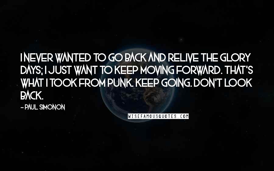 Paul Simonon Quotes: I never wanted to go back and relive the glory days; I just want to keep moving forward. That's what I took from punk. Keep going. Don't look back.