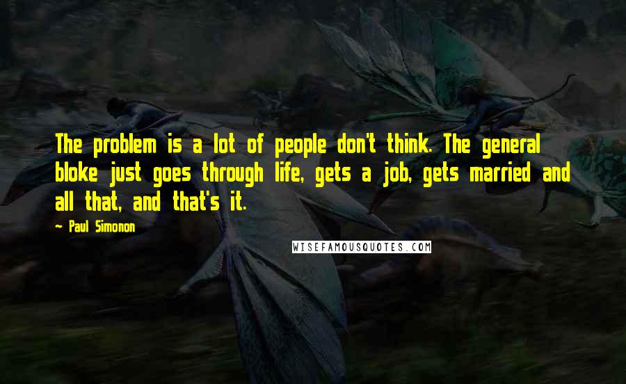 Paul Simonon Quotes: The problem is a lot of people don't think. The general bloke just goes through life, gets a job, gets married and all that, and that's it.