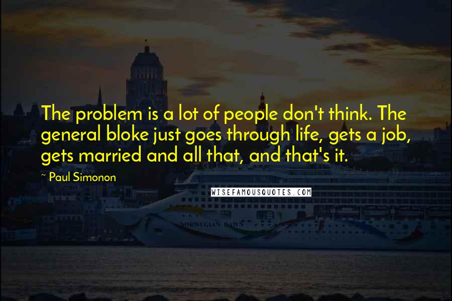 Paul Simonon Quotes: The problem is a lot of people don't think. The general bloke just goes through life, gets a job, gets married and all that, and that's it.