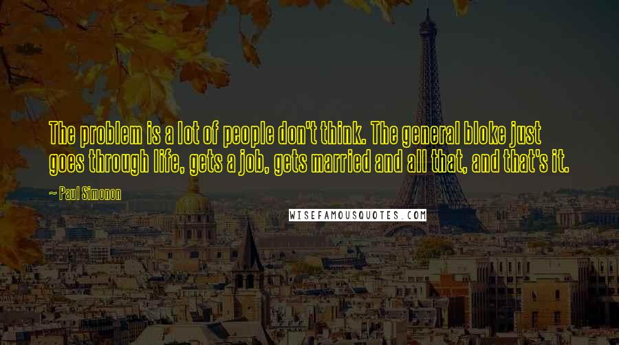 Paul Simonon Quotes: The problem is a lot of people don't think. The general bloke just goes through life, gets a job, gets married and all that, and that's it.