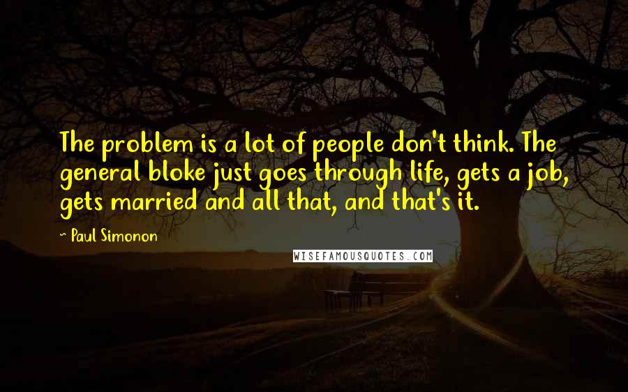 Paul Simonon Quotes: The problem is a lot of people don't think. The general bloke just goes through life, gets a job, gets married and all that, and that's it.