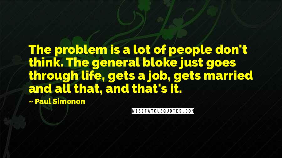 Paul Simonon Quotes: The problem is a lot of people don't think. The general bloke just goes through life, gets a job, gets married and all that, and that's it.