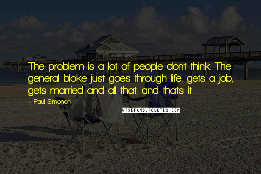 Paul Simonon Quotes: The problem is a lot of people don't think. The general bloke just goes through life, gets a job, gets married and all that, and that's it.