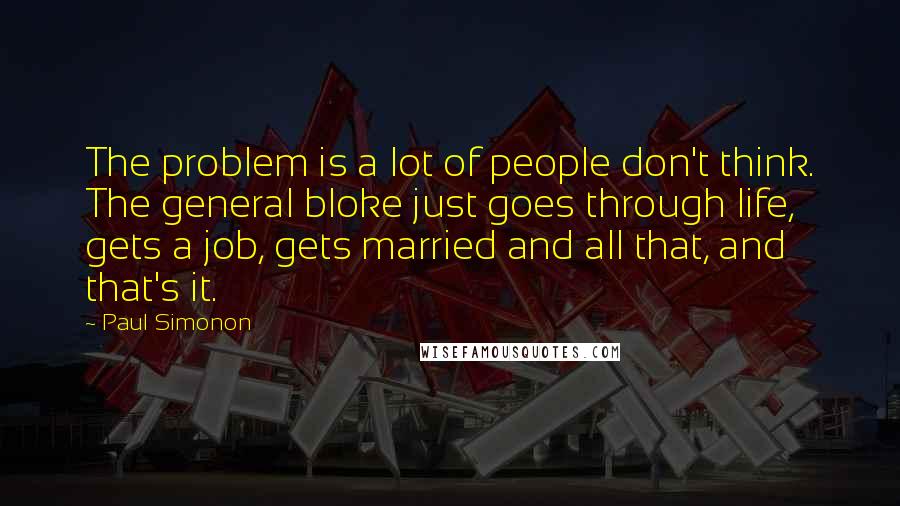 Paul Simonon Quotes: The problem is a lot of people don't think. The general bloke just goes through life, gets a job, gets married and all that, and that's it.