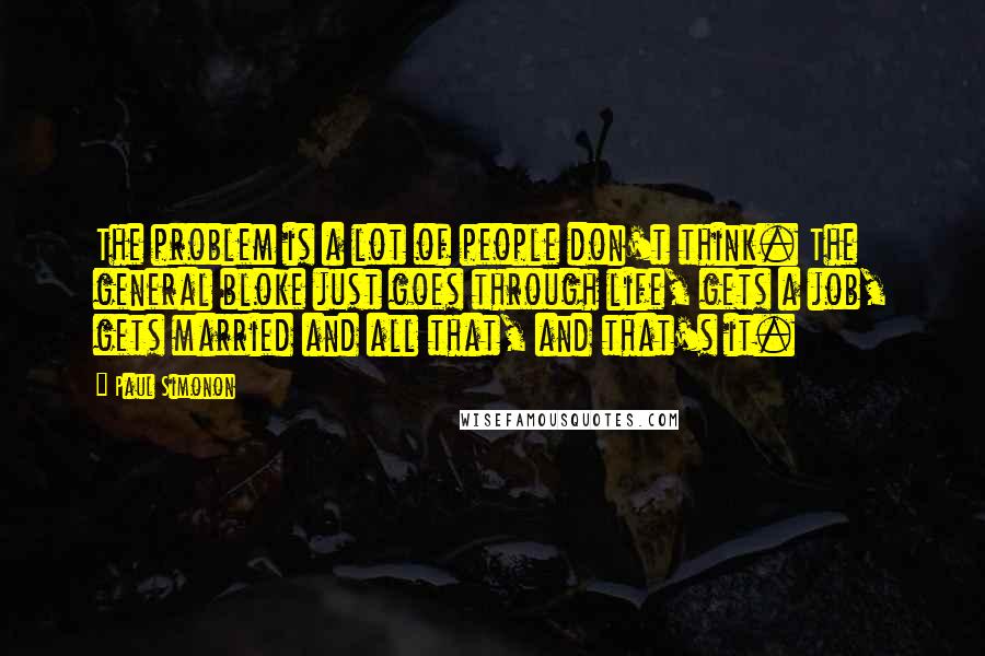 Paul Simonon Quotes: The problem is a lot of people don't think. The general bloke just goes through life, gets a job, gets married and all that, and that's it.