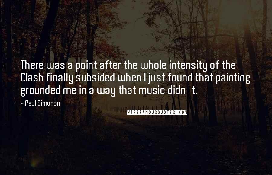 Paul Simonon Quotes: There was a point after the whole intensity of the Clash finally subsided when I just found that painting grounded me in a way that music didn't.