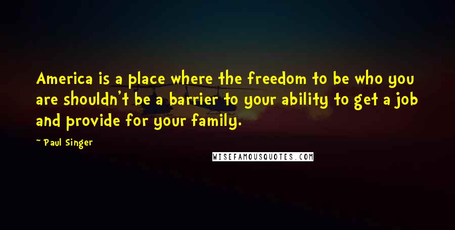 Paul Singer Quotes: America is a place where the freedom to be who you are shouldn't be a barrier to your ability to get a job and provide for your family.