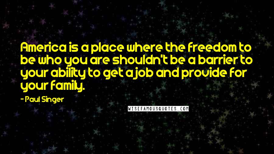 Paul Singer Quotes: America is a place where the freedom to be who you are shouldn't be a barrier to your ability to get a job and provide for your family.