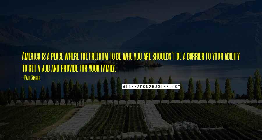 Paul Singer Quotes: America is a place where the freedom to be who you are shouldn't be a barrier to your ability to get a job and provide for your family.