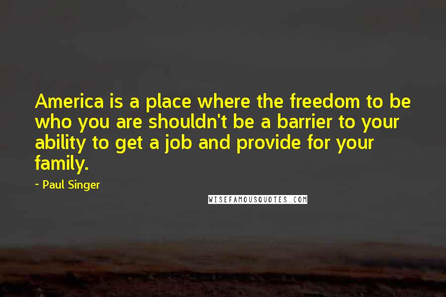 Paul Singer Quotes: America is a place where the freedom to be who you are shouldn't be a barrier to your ability to get a job and provide for your family.