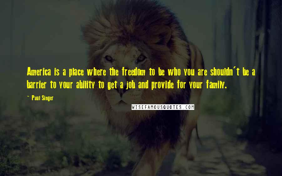 Paul Singer Quotes: America is a place where the freedom to be who you are shouldn't be a barrier to your ability to get a job and provide for your family.