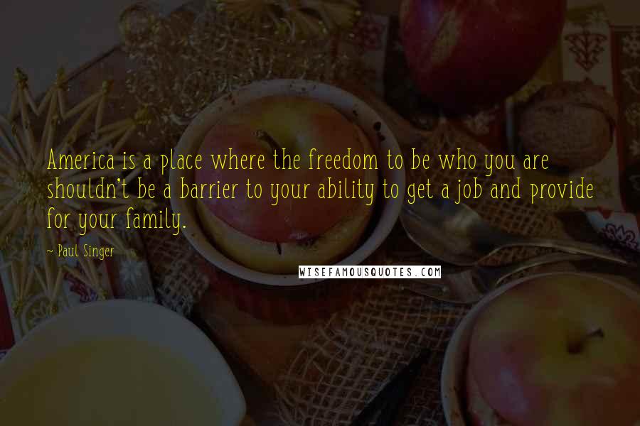 Paul Singer Quotes: America is a place where the freedom to be who you are shouldn't be a barrier to your ability to get a job and provide for your family.