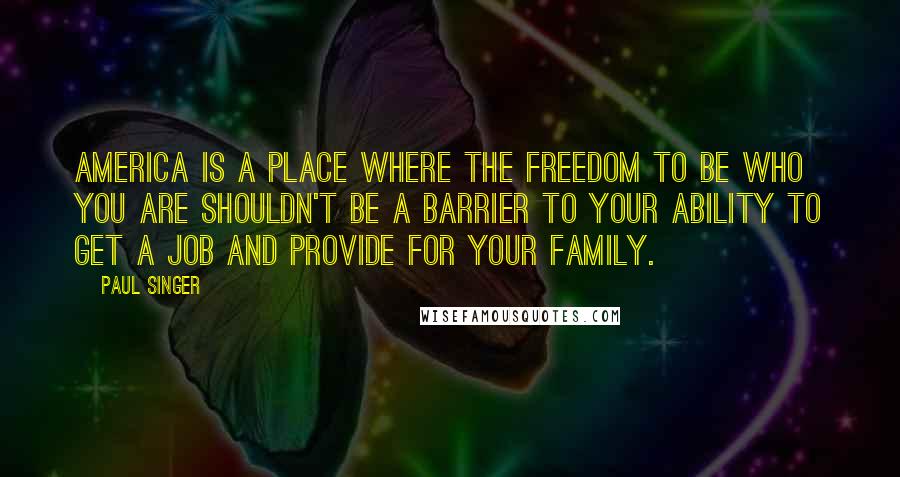 Paul Singer Quotes: America is a place where the freedom to be who you are shouldn't be a barrier to your ability to get a job and provide for your family.