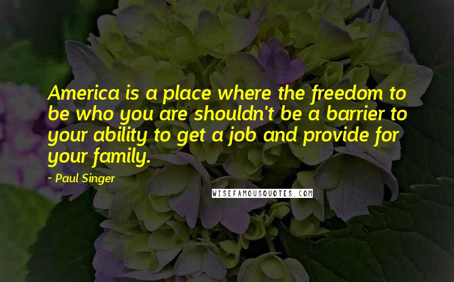 Paul Singer Quotes: America is a place where the freedom to be who you are shouldn't be a barrier to your ability to get a job and provide for your family.