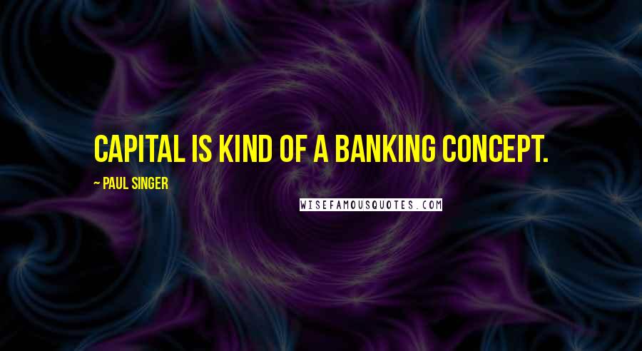 Paul Singer Quotes: Capital is kind of a banking concept.