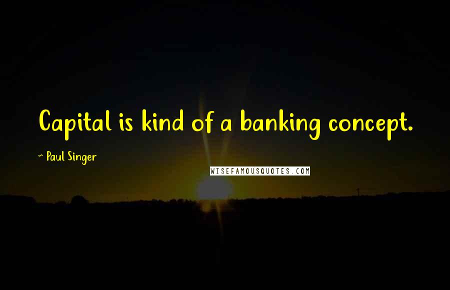 Paul Singer Quotes: Capital is kind of a banking concept.