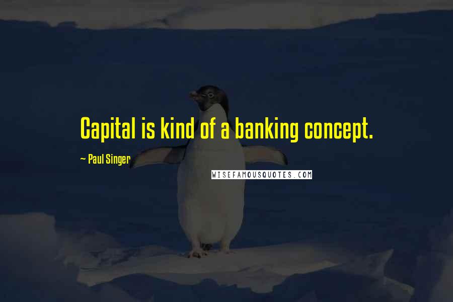 Paul Singer Quotes: Capital is kind of a banking concept.