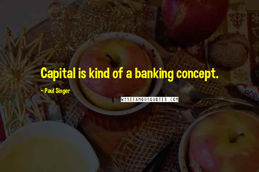 Paul Singer Quotes: Capital is kind of a banking concept.