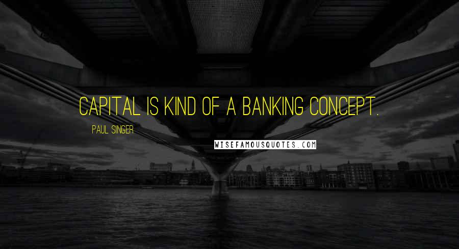 Paul Singer Quotes: Capital is kind of a banking concept.